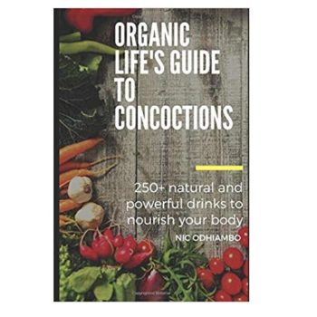 Organic Life's Guide to Concoctions: 250+ natural and powerful drinks to nourish your body By Nic Odhiambo